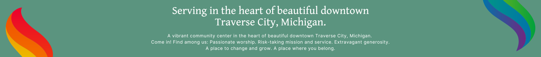 Serving in the heart of beautiful downtown Traverse City, Michigan. A vibrant community center in the heart of beautiful downtown Traverse City, Michigan. Come in! Find among us Passionate worship (2) Serving in the heart of beautiful downtown Traverse City, Michigan. A vibrant community center in the heart of beautiful downtown Traverse City, Michigan. Come in! Find among us Passionate worship (2)